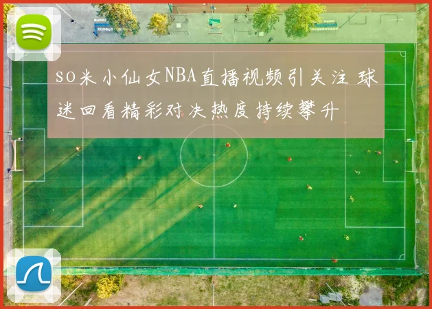 so米小仙女NBA直播视频引关注 球迷回看精彩对决热度持续攀升
