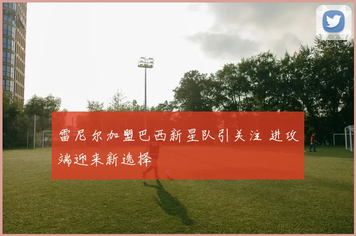 雷尼尔加盟巴西新星队引关注 进攻端迎来新选择