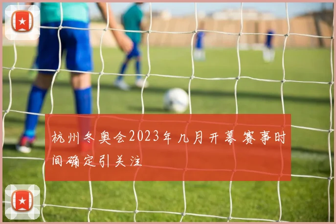 杭州冬奥会2023年几月开幕 赛事时间确定引关注