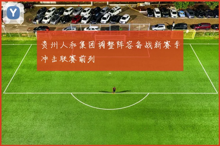 贵州人和集团调整阵容备战新赛季冲击联赛前列