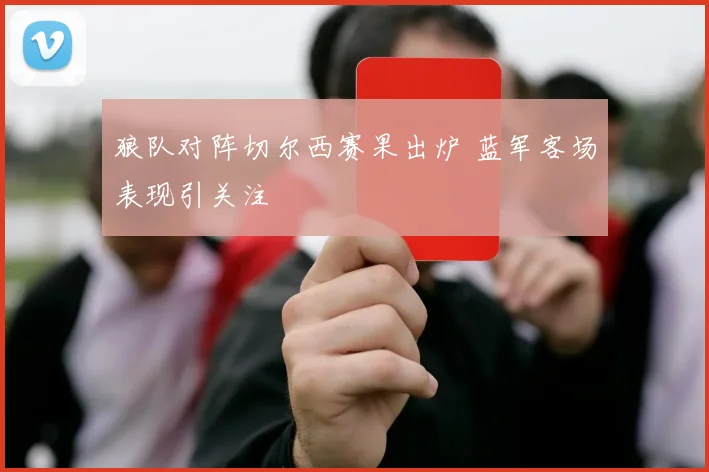 狼队对阵切尔西赛果出炉 蓝军客场表现引关注