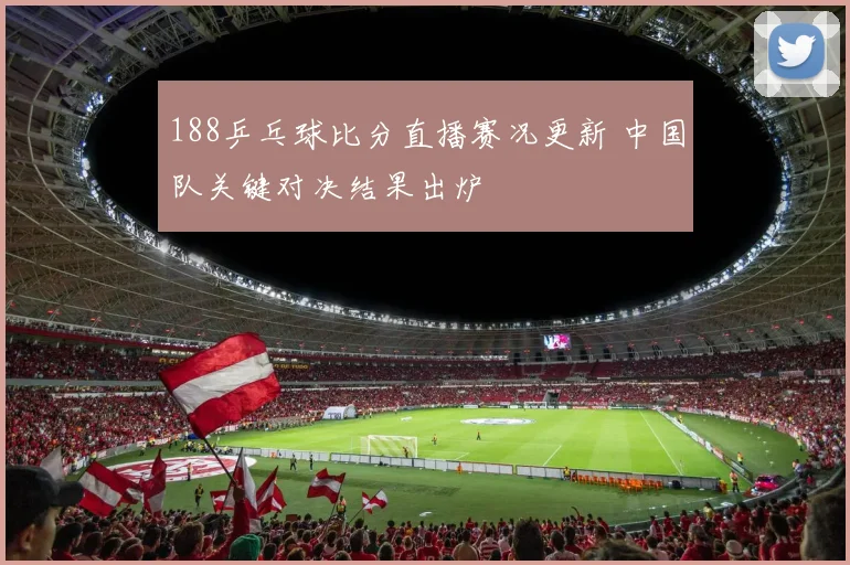 188乒乓球比分直播赛况更新 中国队关键对决结果出炉