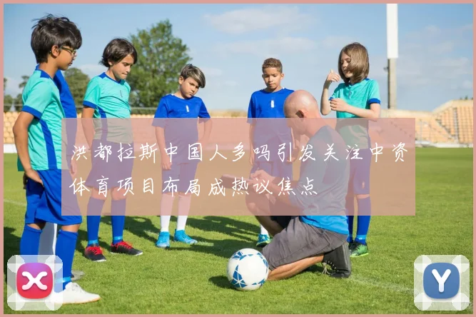 洪都拉斯中国人多吗引发关注中资体育项目布局成热议焦点