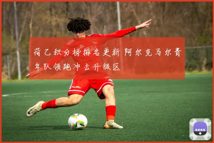 荷乙积分榜排名更新 阿尔克马尔青年队领跑冲击升级区