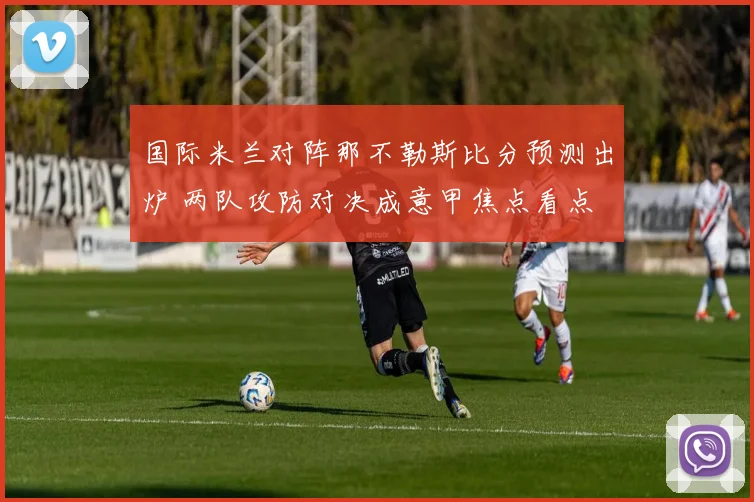 国际米兰对阵那不勒斯比分预测出炉 两队攻防对决成意甲焦点看点