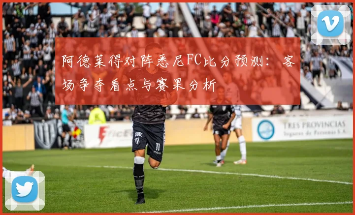 阿德莱得对阵悉尼FC比分预测：客场争夺看点与赛果分析