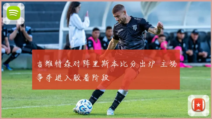 吉维特森对阵里斯本比分出炉 主场争夺进入胶着阶段
