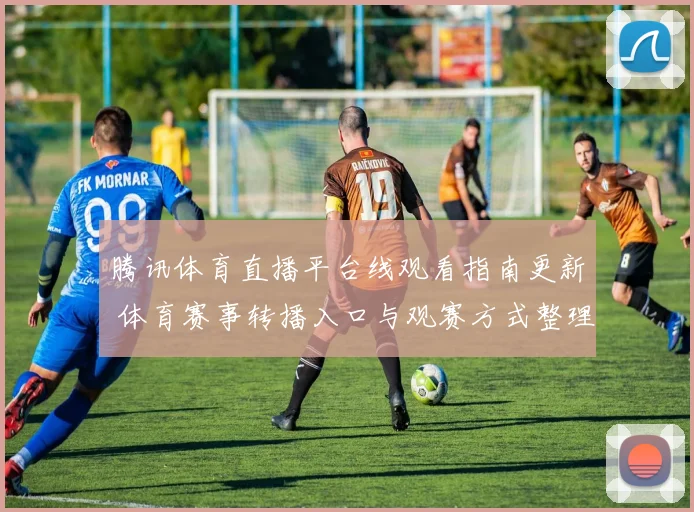 腾讯体育直播平台线观看指南更新 体育赛事转播入口与观赛方式整理