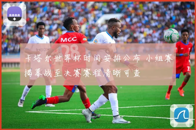 卡塔尔世界杯时间安排公布 小组赛揭幕战至决赛赛程清晰可查