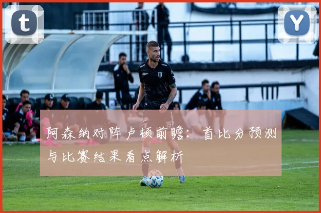 阿森纳对阵卢顿前瞻：首比分预测与比赛结果看点解析