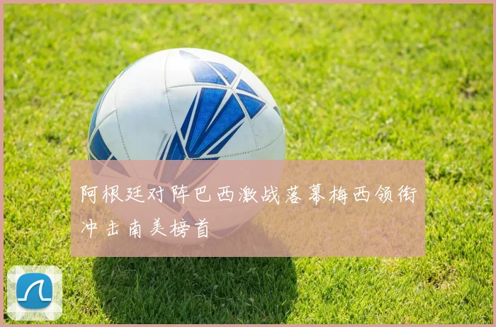 阿根廷对阵巴西激战落幕梅西领衔冲击南美榜首