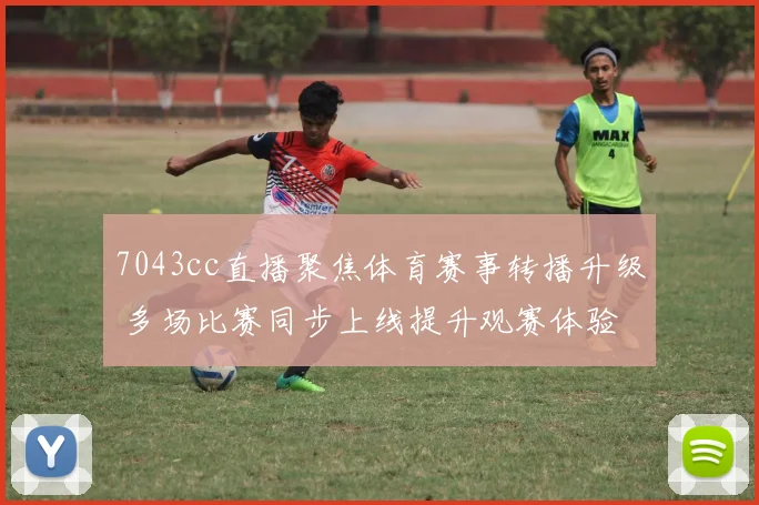 7043cc直播聚焦体育赛事转播升级 多场比赛同步上线提升观赛体验