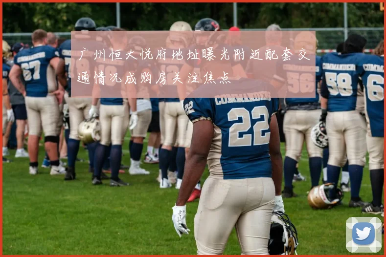 广州恒大悦府地址曝光附近配套交通情况成购房关注焦点