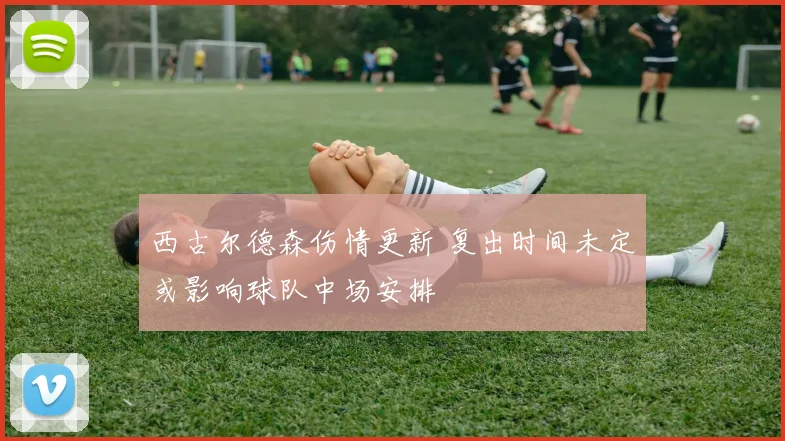 西古尔德森伤情更新 复出时间未定或影响球队中场安排