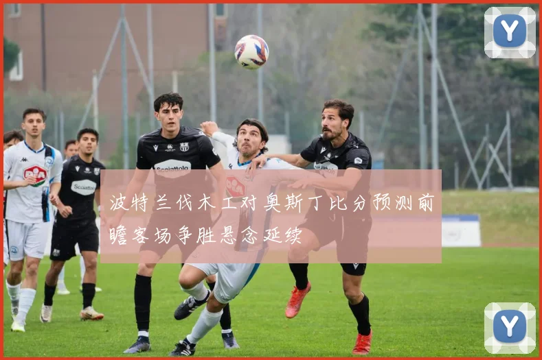 波特兰伐木工对奥斯丁比分预测前瞻客场争胜悬念延续