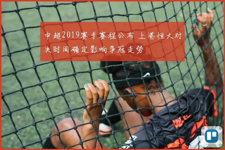 中超2019赛季赛程公布 上港恒大对决时间确定影响争冠走势