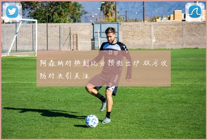 阿森纳对热刺比分预测出炉 双方攻防对决引关注
