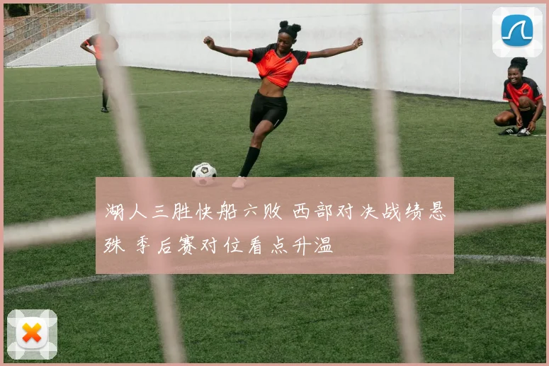 湖人三胜快船六败 西部对决战绩悬殊 季后赛对位看点升温