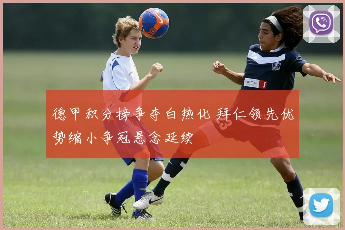 德甲积分榜争夺白热化 拜仁领先优势缩小争冠悬念延续