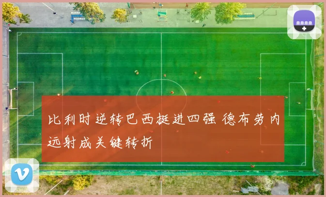 比利时逆转巴西挺进四强 德布劳内远射成关键转折
