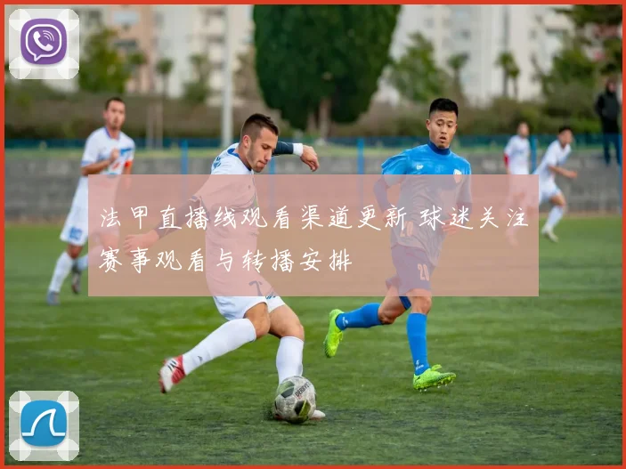 法甲直播线观看渠道更新 球迷关注赛事观看与转播安排