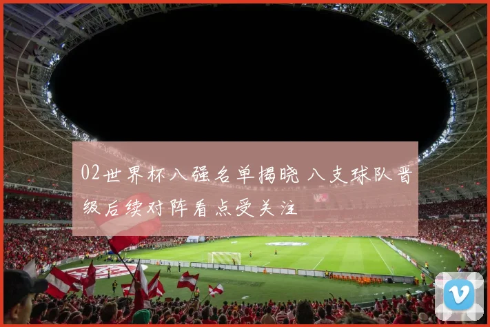 02世界杯八强名单揭晓 八支球队晋级后续对阵看点受关注