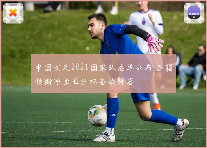 中国女足2021国家队名单公布 王霜领衔冲击亚洲杯备战阵容