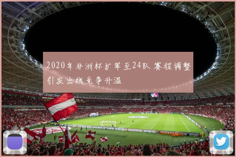 2020年非洲杯扩军至24队 赛程调整引发出线竞争升温