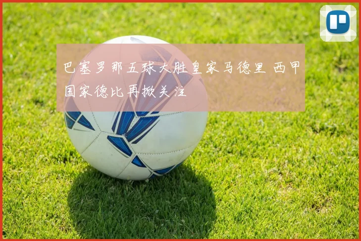 巴塞罗那五球大胜皇家马德里 西甲国家德比再掀关注