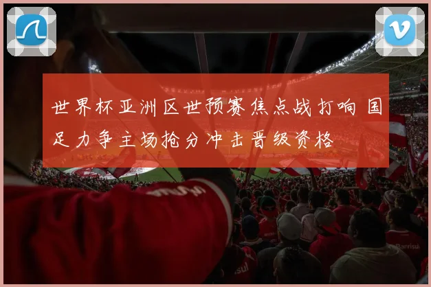世界杯亚洲区世预赛焦点战打响 国足力争主场抢分冲击晋级资格