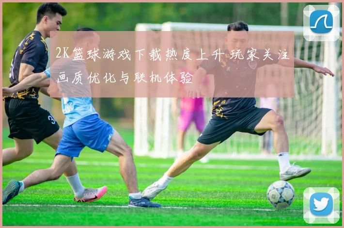 2K篮球游戏下载热度上升 玩家关注画质优化与联机体验