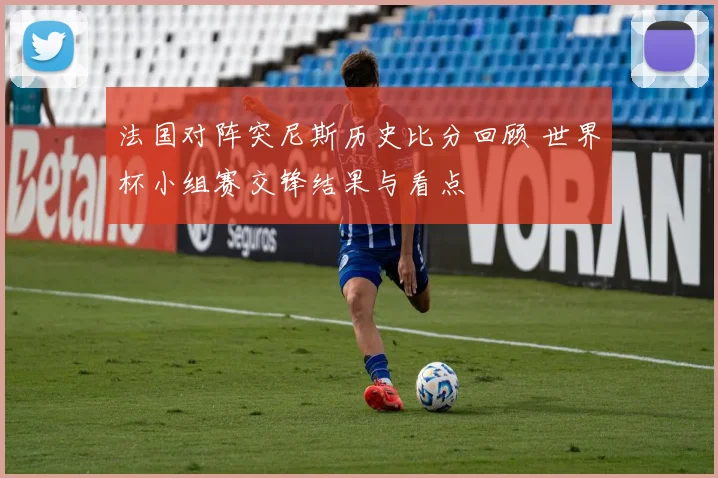 法国对阵突尼斯历史比分回顾 世界杯小组赛交锋结果与看点