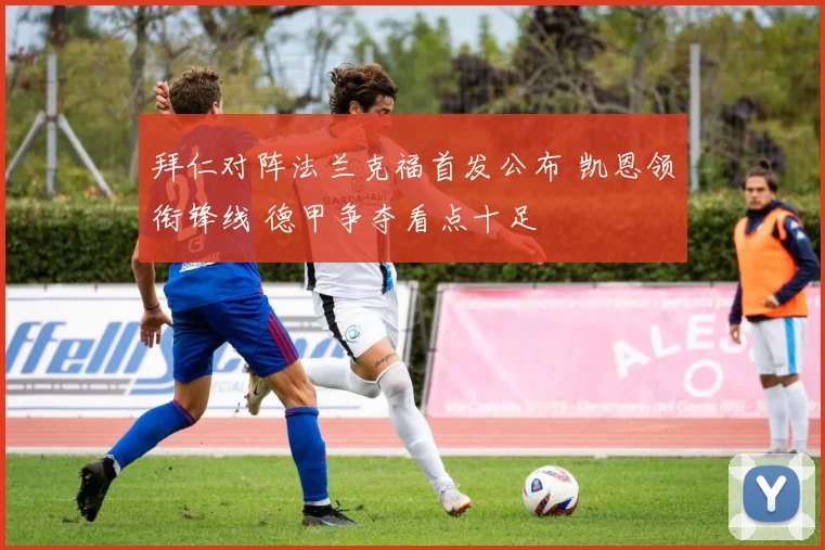 拜仁对阵法兰克福首发公布 凯恩领衔锋线 德甲争夺看点十足