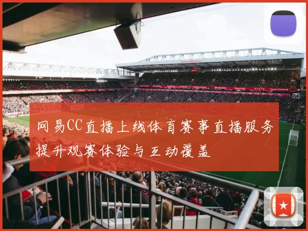 网易CC直播上线体育赛事直播服务提升观赛体验与互动覆盖