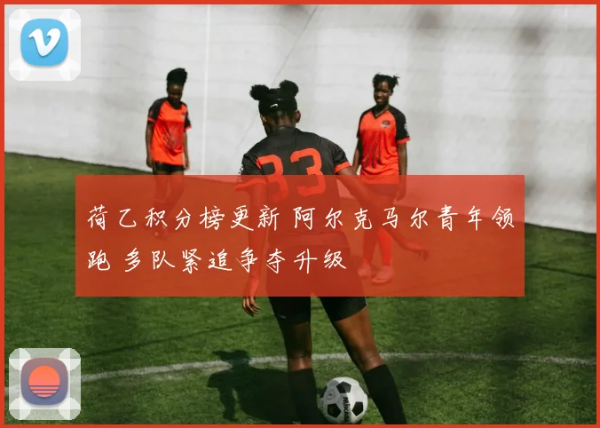 荷乙积分榜更新 阿尔克马尔青年领跑 多队紧追争夺升级