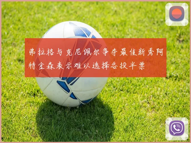弗拉格与克尼佩尔争夺最佳新秀阿特金森表示难以选择各投半票