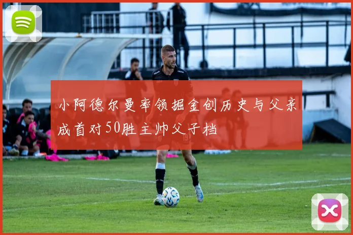 小阿德尔曼率领掘金创历史与父亲成首对50胜主帅父子档