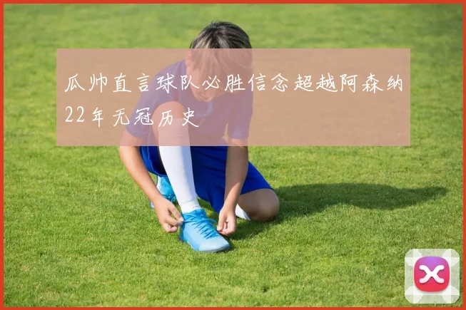 瓜帅直言球队必胜信念超越阿森纳22年无冠历史