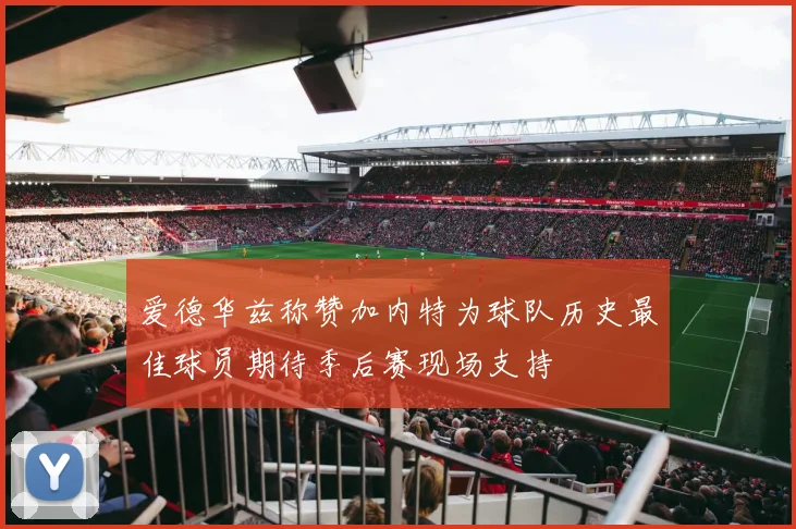 爱德华兹称赞加内特为球队历史最佳球员期待季后赛现场支持