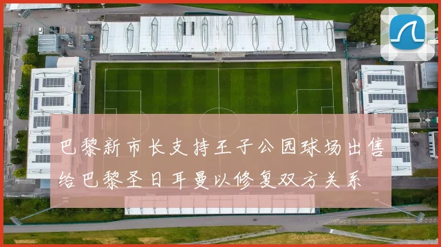 巴黎新市长支持王子公园球场出售给巴黎圣日耳曼以修复双方关系