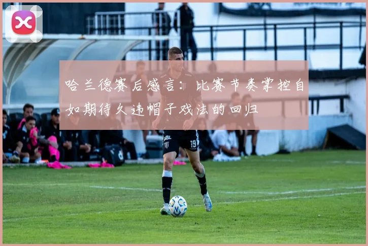 哈兰德赛后感言：比赛节奏掌控自如期待久违帽子戏法的回归