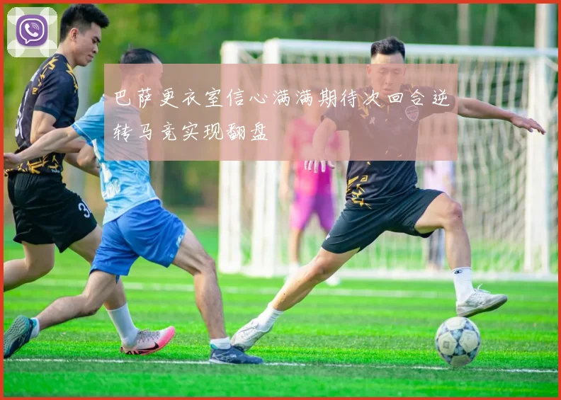 巴萨更衣室信心满满期待次回合逆转马竞实现翻盘