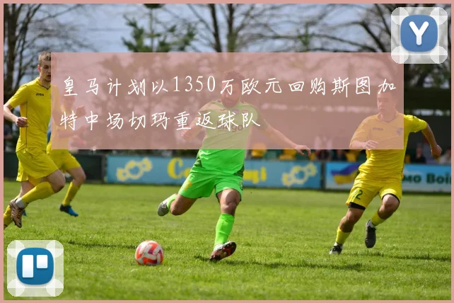 皇马计划以1350万欧元回购斯图加特中场切玛重返球队