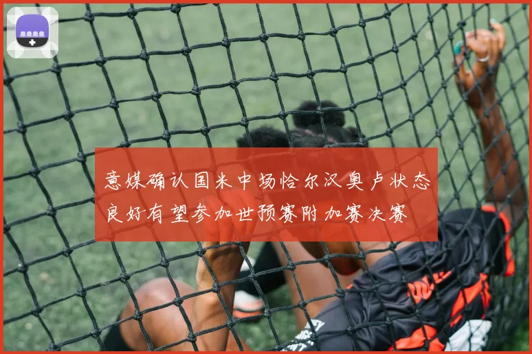 意媒确认国米中场恰尔汉奥卢状态良好有望参加世预赛附加赛决赛