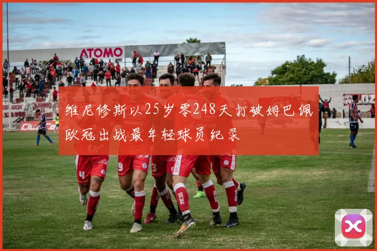 维尼修斯以25岁零248天打破姆巴佩欧冠出战最年轻球员纪录