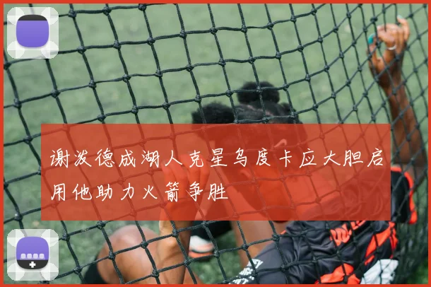 谢泼德成湖人克星乌度卡应大胆启用他助力火箭争胜