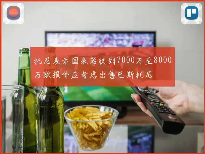 托尼表示国米若收到7000万至8000万欧报价应考虑出售巴斯托尼