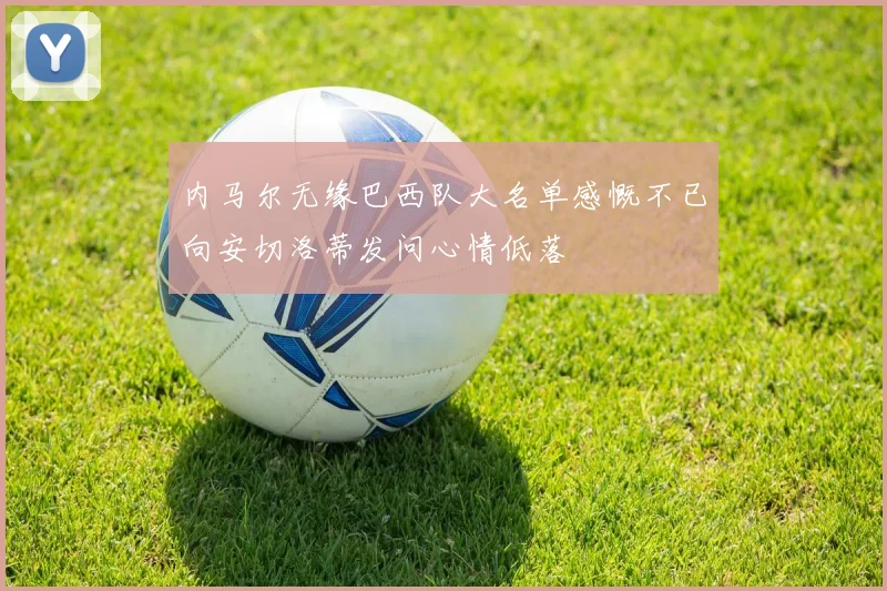 内马尔无缘巴西队大名单感慨不已向安切洛蒂发问心情低落