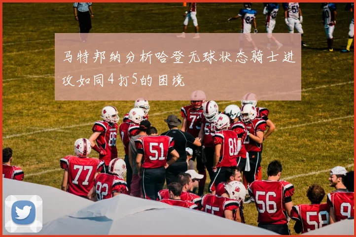 马特邦纳分析哈登无球状态骑士进攻如同4打5的困境