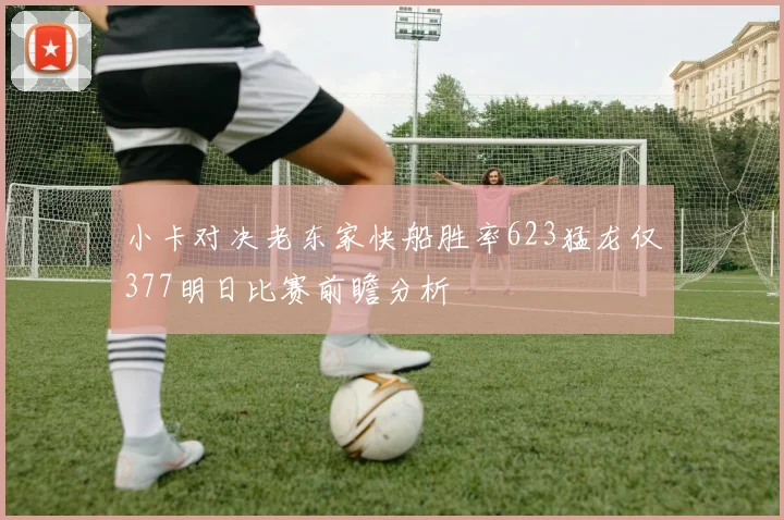 小卡对决老东家快船胜率623猛龙仅377明日比赛前瞻分析